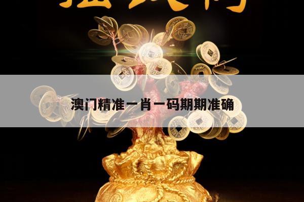 澳门精准一肖一码期期准确