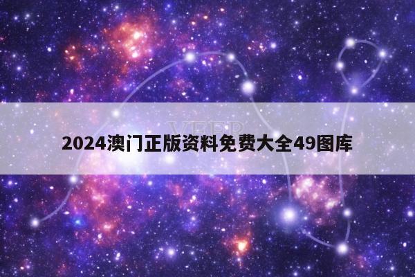2024澳门正版资料免费大全49图库