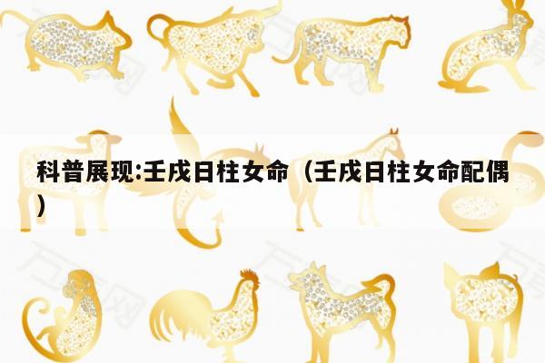 科普展现:壬戌日柱女命（壬戌日柱女命配偶）