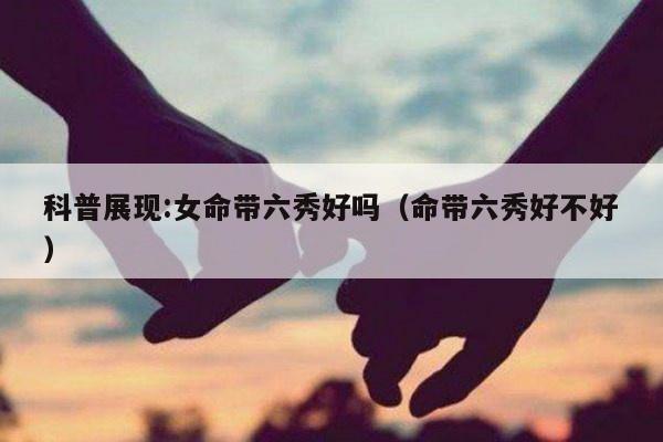 科普展现:女命带六秀好吗（命带六秀好不好）