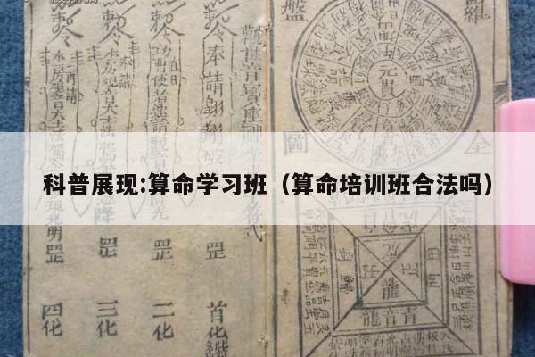 科普展现:算命学习班（算命培训班合法吗）