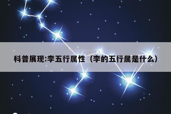 科普展现:李五行属性（李的五行属是什么）