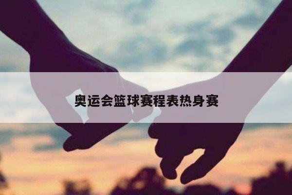奥运会篮球赛程表热身赛