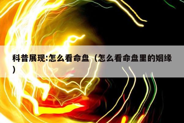 科普展现:怎么看命盘（怎么看命盘里的姻缘）