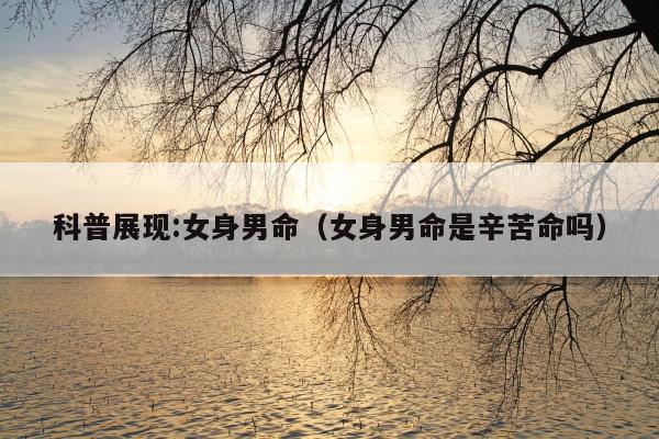 科普展现:女身男命（女身男命是辛苦命吗）