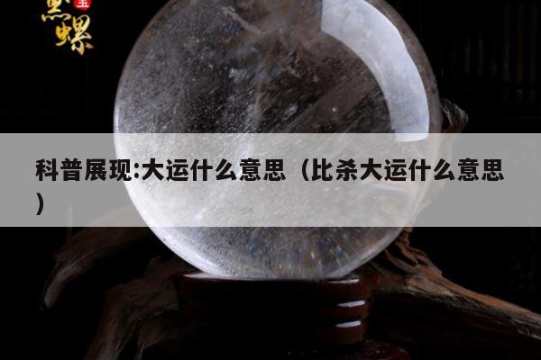 科普展现:大运什么意思（比杀大运什么意思）