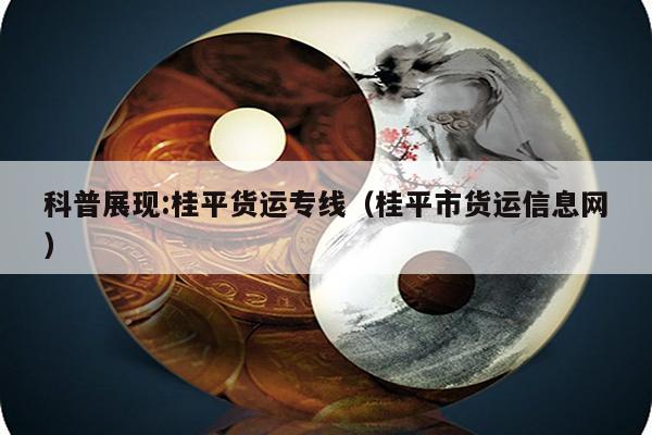 科普展现:桂平货运专线（桂平市货运信息网）