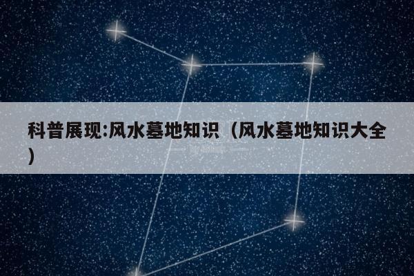 科普展现:风水墓地知识（风水墓地知识大全）