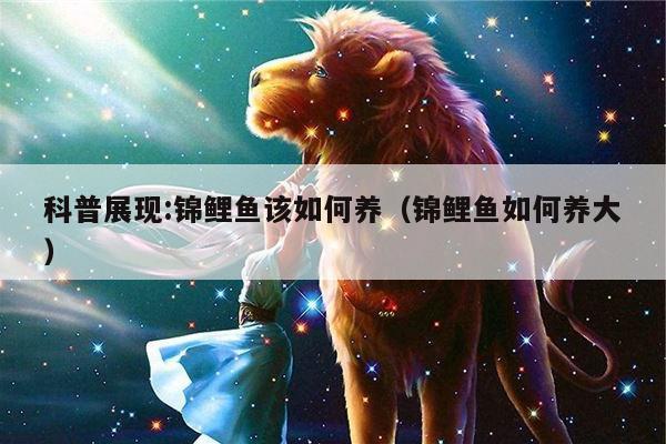 科普展现:锦鲤鱼该如何养（锦鲤鱼如何养大）